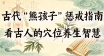 【養(yǎng)生知識】古代 “熊孩子” 懲戒指南，看完才懂古人的 “穴位養(yǎng)生” 智慧！